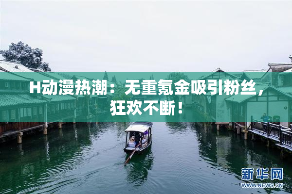 H动漫热潮：无重氪金吸引粉丝，狂欢不断！