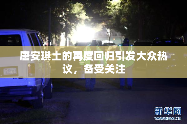 唐安琪土的再度回归引发大众热议，备受关注