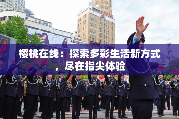 樱桃在线：探索多彩生活新方式，尽在指尖体验