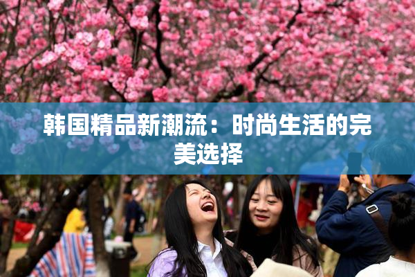 韩国精品新潮流：时尚生活的完美选择