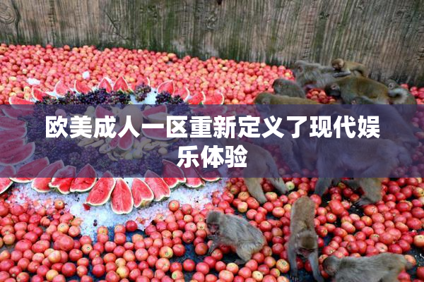 欧美成人一区重新定义了现代娱乐体验