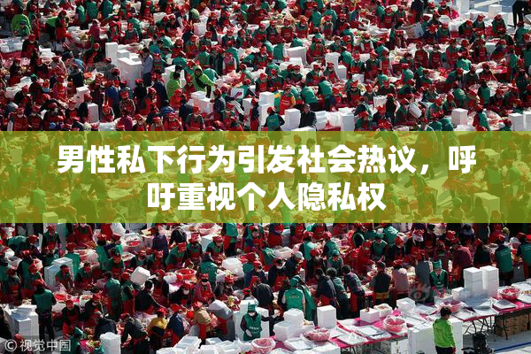 男性私下行为引发社会热议，呼吁重视个人隐私权