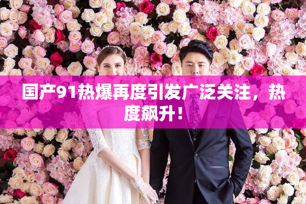 国产91热爆再度引发广泛关注，热度飙升！