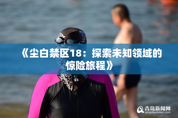 《尘白禁区18：探索未知领域的惊险旅程》