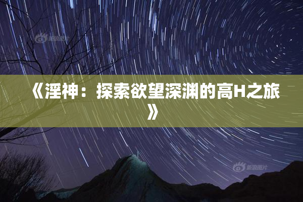 《淫神：探索欲望深渊的高H之旅》