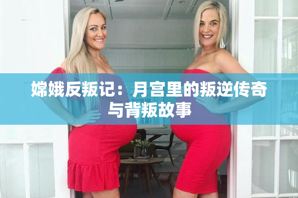 嫦娥反叛记：月宫里的叛逆传奇与背叛故事