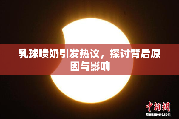 乳球喷奶引发热议，探讨背后原因与影响