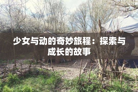 少女与动的奇妙旅程：探索与成长的故事