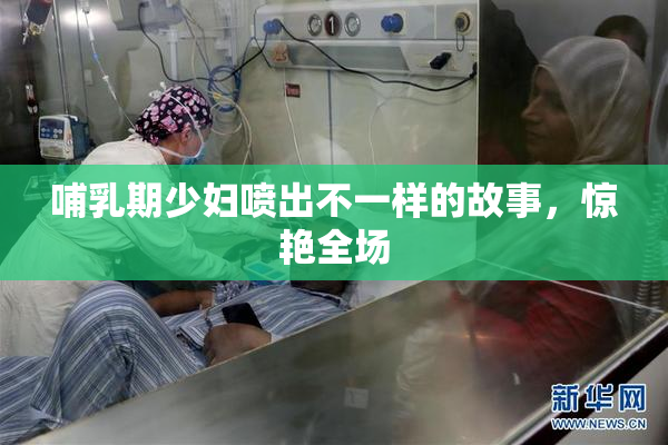 哺乳期少妇喷出不一样的故事，惊艳全场