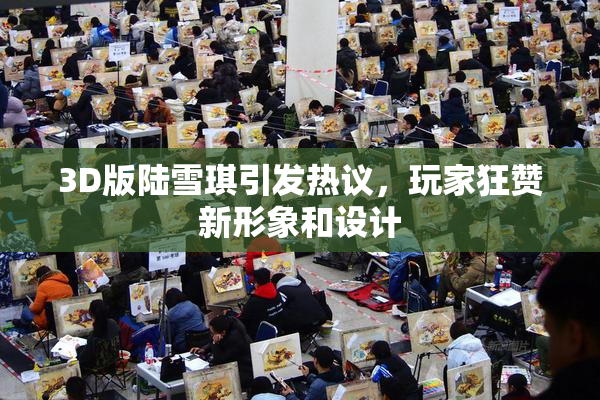 3D版陆雪琪引发热议，玩家狂赞新形象和设计