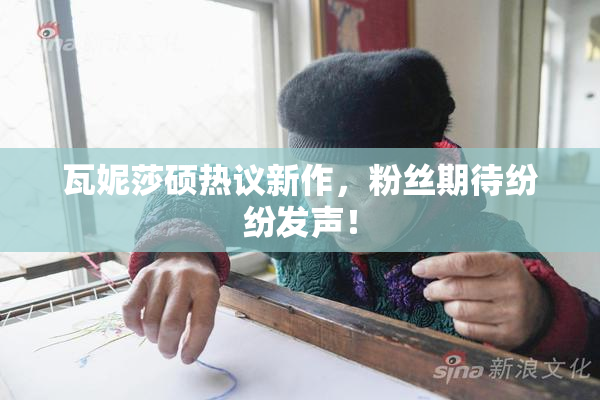 瓦妮莎硕热议新作，粉丝期待纷纷发声！