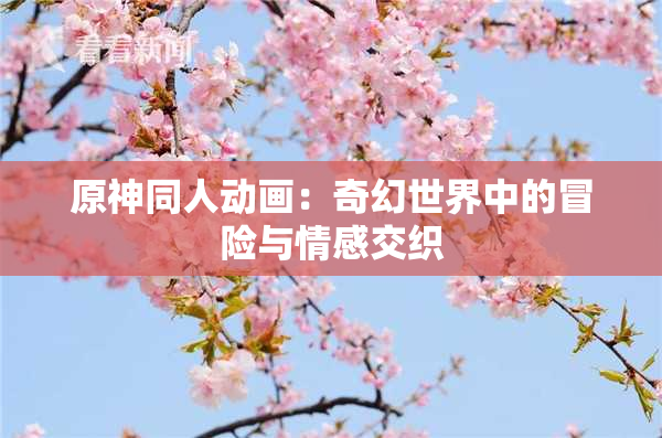 原神同人动画：奇幻世界中的冒险与情感交织