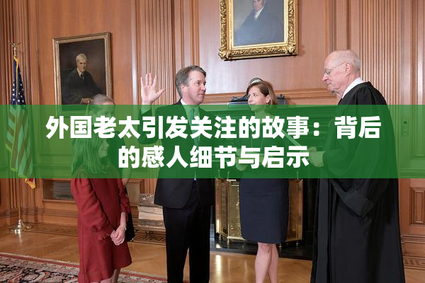外国老太引发关注的故事：背后的感人细节与启示