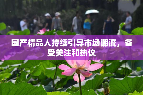 国产精品人持续引导市场潮流，备受关注和热议