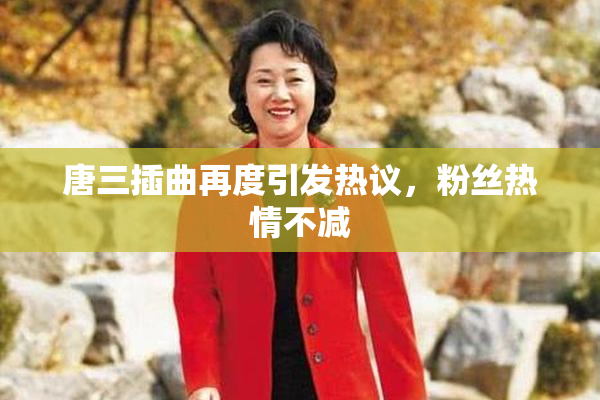 唐三插曲再度引发热议，粉丝热情不减