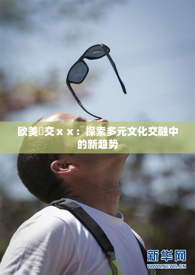 欧美嘼交ⅹⅹ：探索多元文化交融中的新趋势