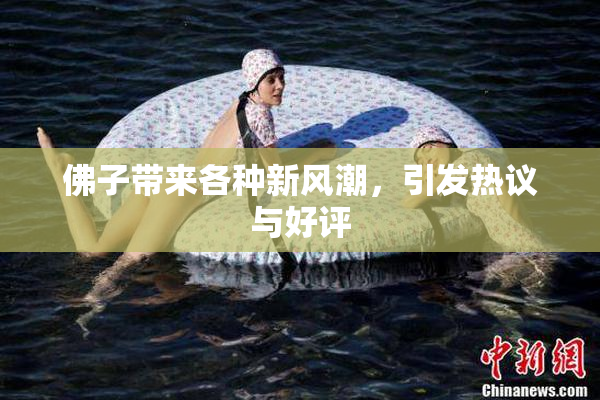 佛子带来各种新风潮，引发热议与好评