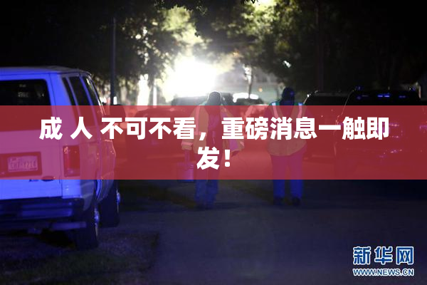 成 人 不可不看，重磅消息一触即发！