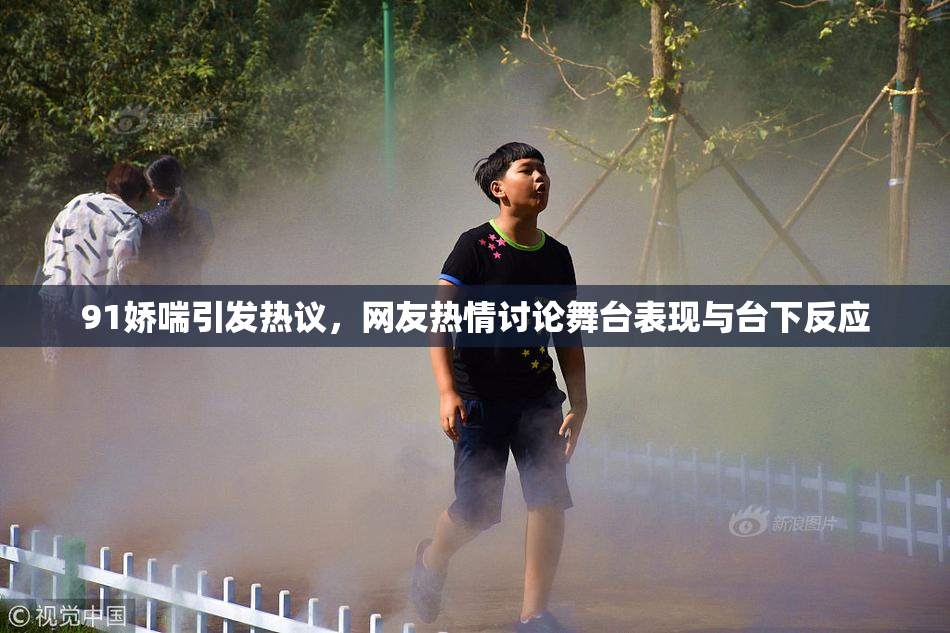91娇喘引发热议，网友热情讨论舞台表现与台下反应