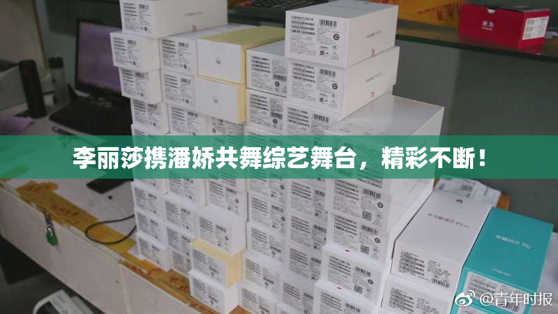 李丽莎携潘娇共舞综艺舞台，精彩不断！