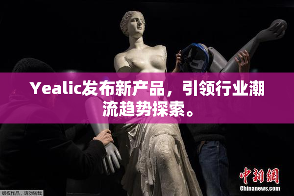 Yealic发布新产品，引领行业潮流趋势探索。