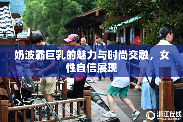 奶波霸巨乳的魅力与时尚交融，女性自信展现