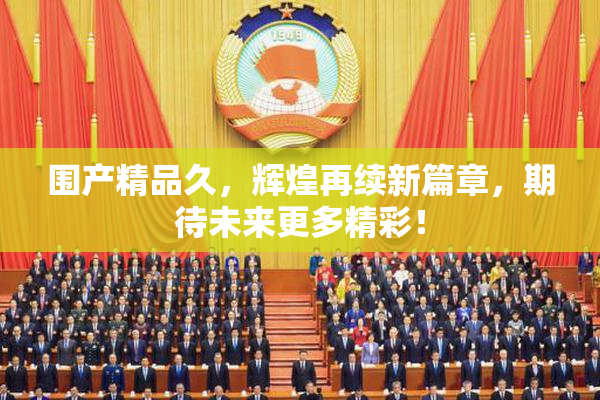 围产精品久，辉煌再续新篇章，期待未来更多精彩！