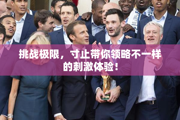 挑战极限，寸止带你领略不一样的刺激体验！