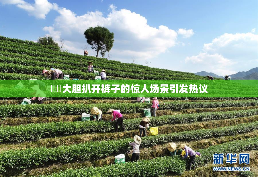 妺妺大胆扒开裤子的惊人场景引发热议