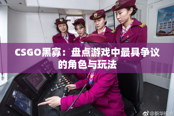 CSGO黑寡：盘点游戏中最具争议的角色与玩法