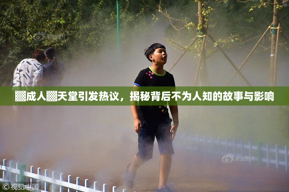 ▓成人▓天堂引发热议，揭秘背后不为人知的故事与影响