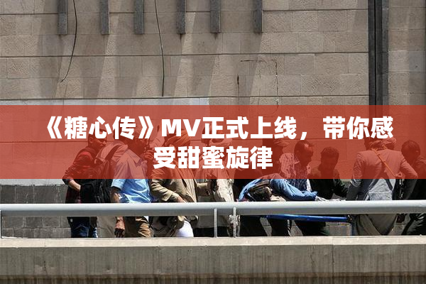 《糖心传》MV正式上线，带你感受甜蜜旋律