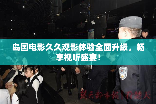 岛国电影久久观影体验全面升级，畅享视听盛宴！