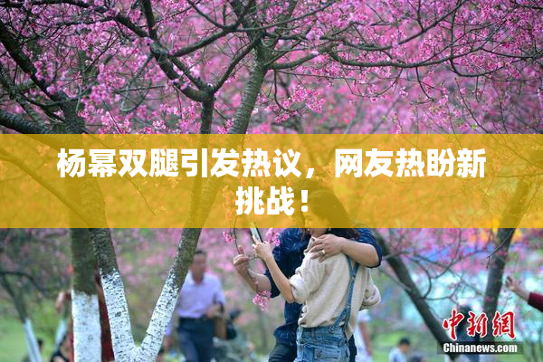 杨幂双腿引发热议，网友热盼新挑战！