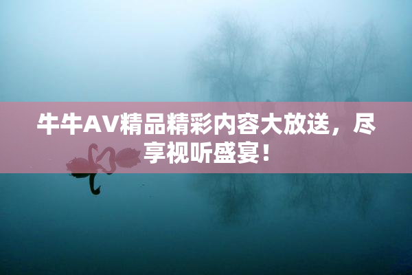 牛牛AV精品精彩内容大放送，尽享视听盛宴！