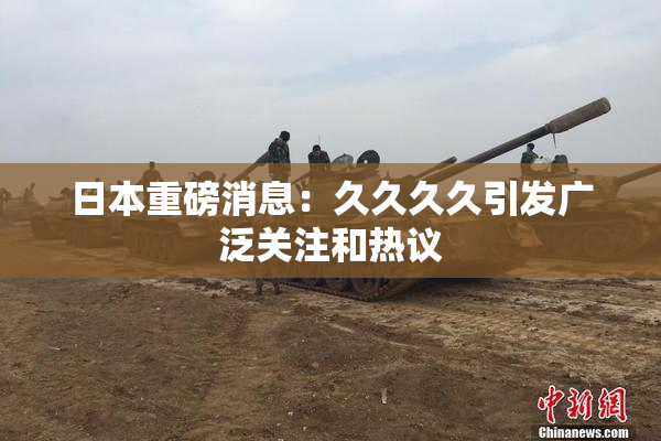 日本重磅消息：久久久久引发广泛关注和热议