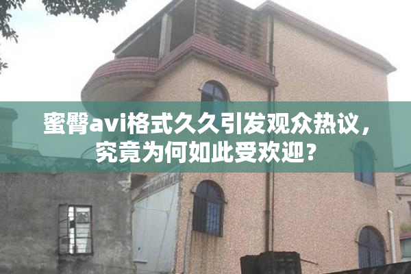 蜜臀avi格式久久引发观众热议，究竟为何如此受欢迎？