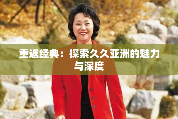 重返经典：探索久久亚洲的魅力与深度
