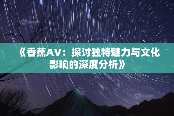 《香蕉AV：探讨独特魅力与文化影响的深度分析》