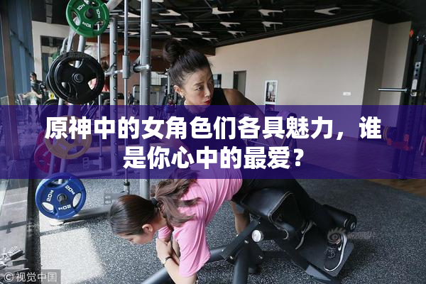原神中的女角色们各具魅力，谁是你心中的最爱？