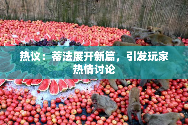 热议：蒂法展开新篇，引发玩家热情讨论