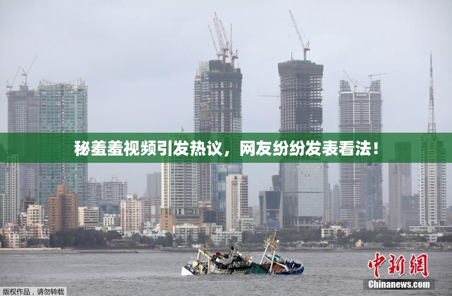 秘羞羞视频引发热议，网友纷纷发表看法！