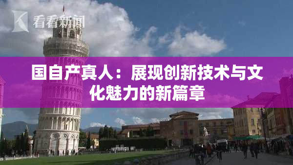 国自产真人：展现创新技术与文化魅力的新篇章