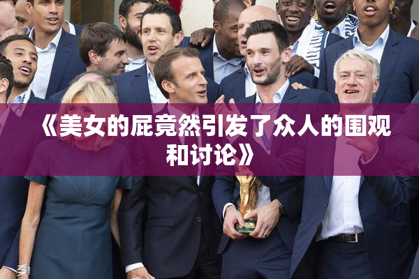 《美女的屁竟然引发了众人的围观和讨论》
