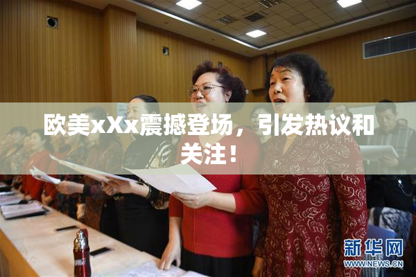 欧美xXx震撼登场，引发热议和关注！