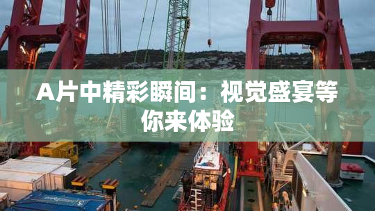 A片中精彩瞬间：视觉盛宴等你来体验