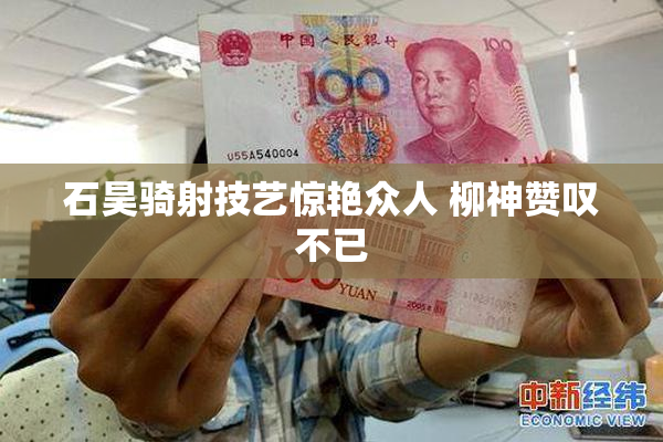 石昊骑射技艺惊艳众人 柳神赞叹不已