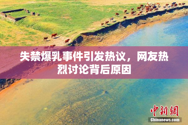 失禁爆乳事件引发热议，网友热烈讨论背后原因