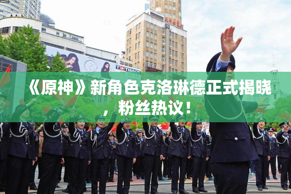 《原神》新角色克洛琳德正式揭晓，粉丝热议！