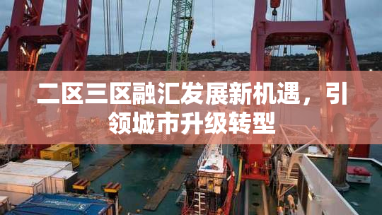 二区三区融汇发展新机遇，引领城市升级转型
